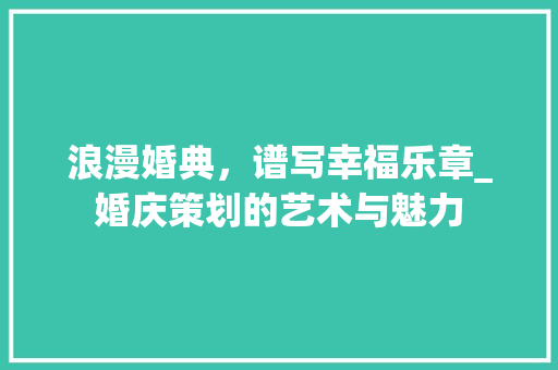 浪漫婚典，谱写幸福乐章_婚庆策划的艺术与魅力
