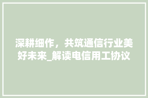 深耕细作，共筑通信行业美好未来_解读电信用工协议