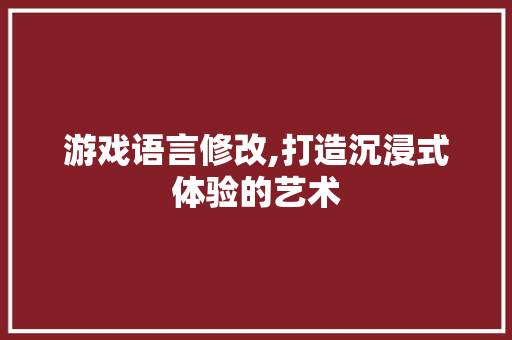游戏语言修改,打造沉浸式体验的艺术