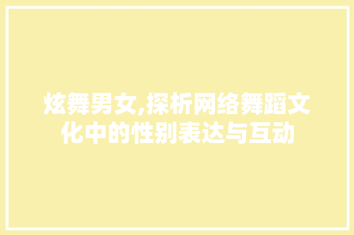炫舞男女,探析网络舞蹈文化中的性别表达与互动