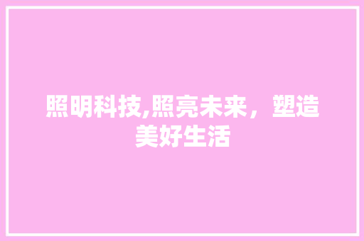 照明科技,照亮未来，塑造美好生活