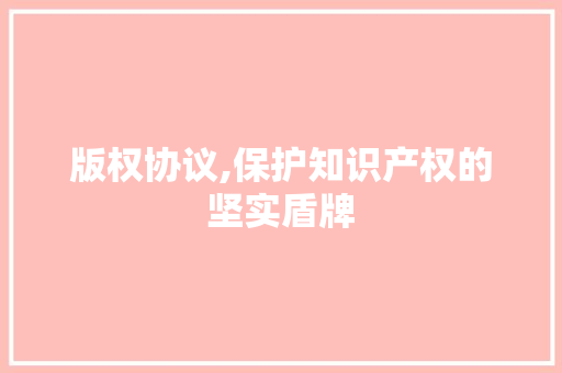 版权协议,保护知识产权的坚实盾牌