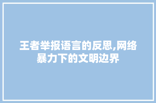 王者举报语言的反思,网络暴力下的文明边界