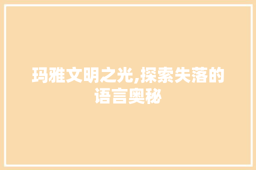 玛雅文明之光,探索失落的语言奥秘
