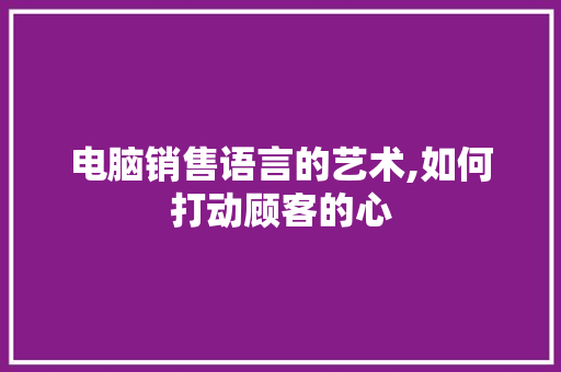 电脑销售语言的艺术,如何打动顾客的心