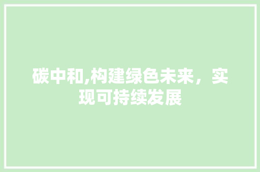 碳中和,构建绿色未来，实现可持续发展