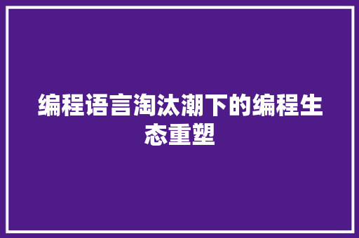 编程语言淘汰潮下的编程生态重塑 360搜优化