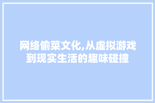 网络偷菜文化,从虚拟游戏到现实生活的趣味碰撞