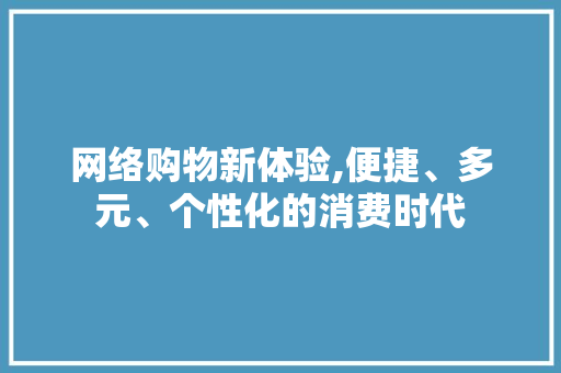 网络购物新体验,便捷、多元、个性化的消费时代