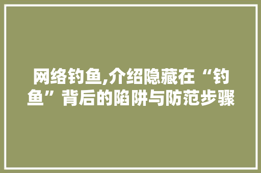 网络钓鱼,介绍隐藏在“钓鱼”背后的陷阱与防范步骤