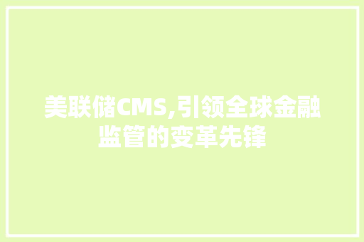 美联储CMS,引领全球金融监管的变革先锋