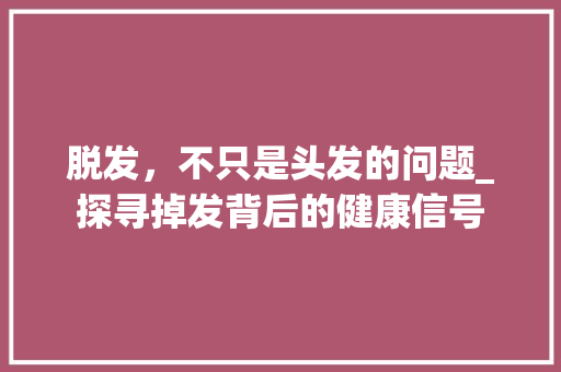 脱发，不只是头发的问题_探寻掉发背后的健康信号