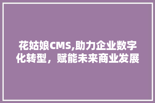 花姑娘CMS,助力企业数字化转型，赋能未来商业发展