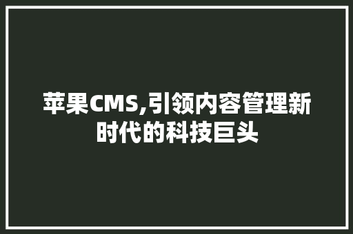 苹果CMS,引领内容管理新时代的科技巨头