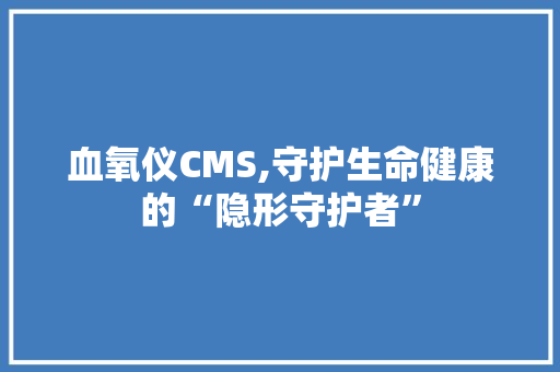 血氧仪CMS,守护生命健康的“隐形守护者”