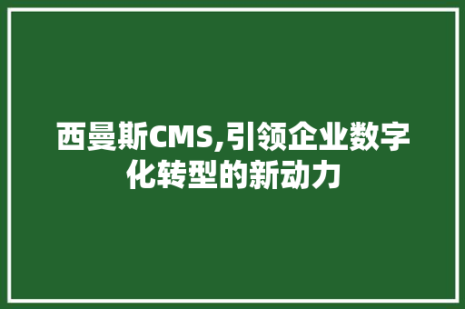 西曼斯CMS,引领企业数字化转型的新动力
