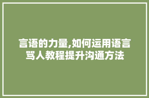 言语的力量,如何运用语言骂人教程提升沟通方法