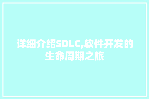 详细介绍SDLC,软件开发的生命周期之旅