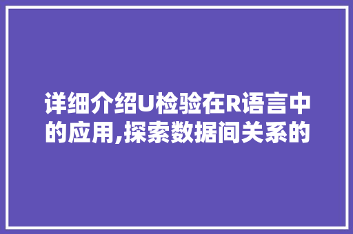 详细介绍U检验在R语言中的应用,探索数据间关系的有力工具