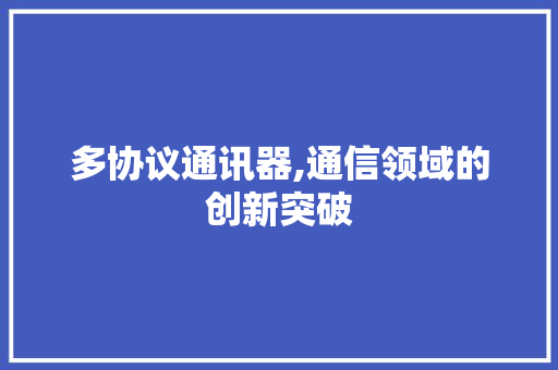 多协议通讯器,通信领域的创新突破