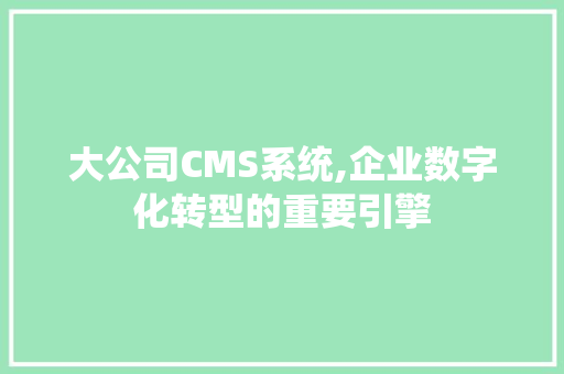 大公司CMS系统,企业数字化转型的重要引擎