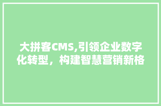大拼客CMS,引领企业数字化转型，构建智慧营销新格局