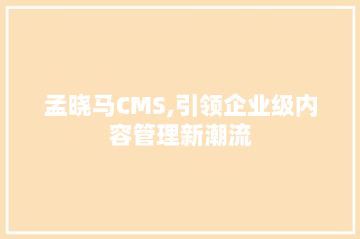 孟晓马CMS,引领企业级内容管理新潮流