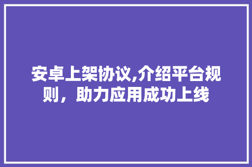安卓上架协议,介绍平台规则，助力应用成功上线