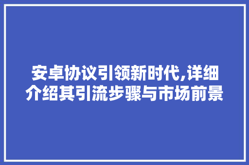 安卓协议引领新时代,详细介绍其引流步骤与市场前景