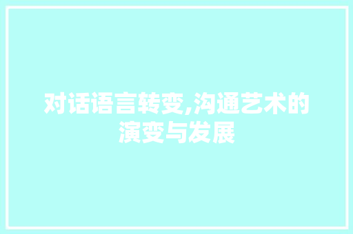 对话语言转变,沟通艺术的演变与发展