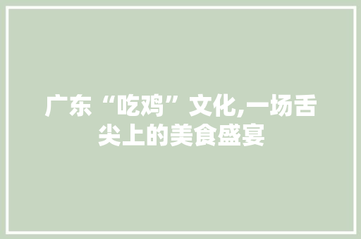广东“吃鸡”文化,一场舌尖上的美食盛宴