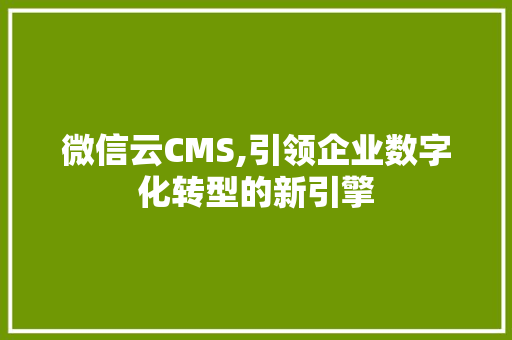 微信云CMS,引领企业数字化转型的新引擎