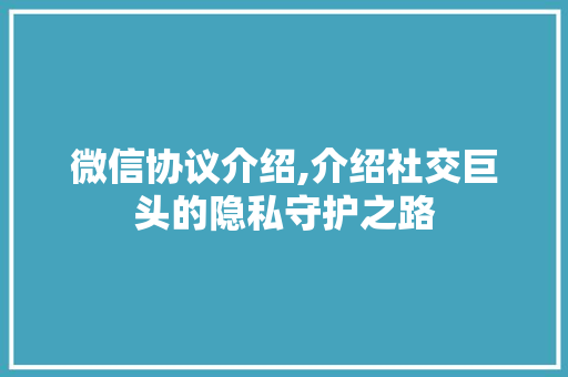 微信协议介绍,介绍社交巨头的隐私守护之路
