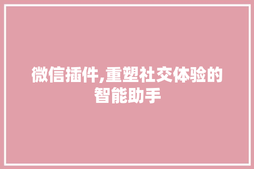 微信插件,重塑社交体验的智能助手