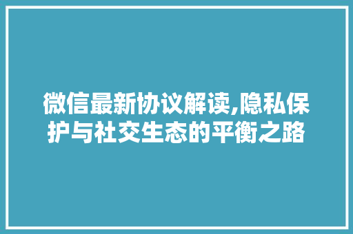 微信最新协议解读,隐私保护与社交生态的平衡之路