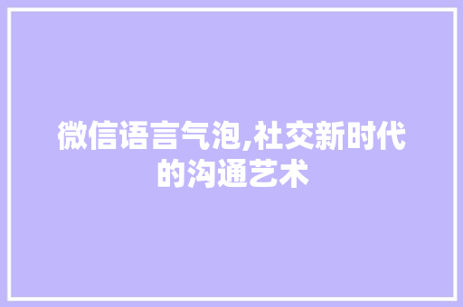 微信语言气泡,社交新时代的沟通艺术