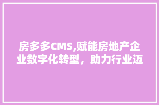 房多多CMS,赋能房地产企业数字化转型，助力行业迈向新高峰
