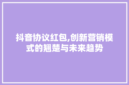 抖音协议红包,创新营销模式的翘楚与未来趋势