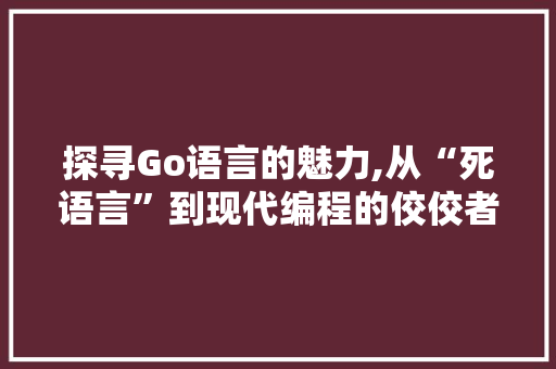探寻Go语言的魅力,从“死语言”到现代编程的佼佼者