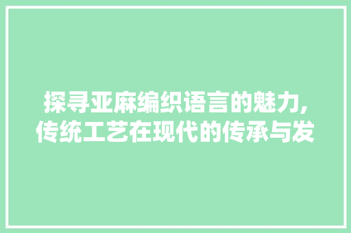 探寻亚麻编织语言的魅力,传统工艺在现代的传承与发展 360搜优化