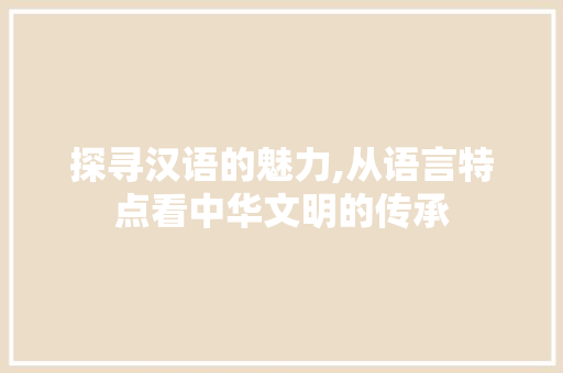 探寻汉语的魅力,从语言特点看中华文明的传承 头条优化