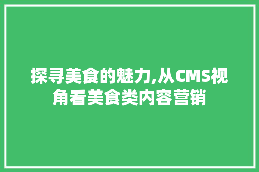 探寻美食的魅力,从CMS视角看美食类内容营销