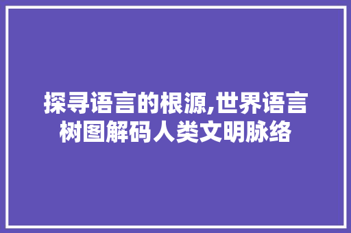 探寻语言的根源,世界语言树图解码人类文明脉络 网站开发
