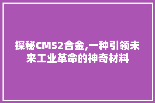 探秘CMS2合金,一种引领未来工业革命的神奇材料 英文谷歌算法