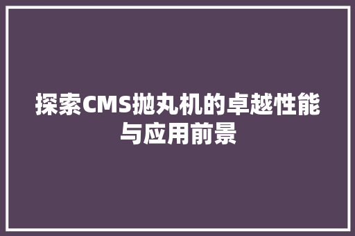 探索CMS抛丸机的卓越性能与应用前景 360搜优化
