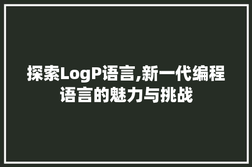 探索LogP语言,新一代编程语言的魅力与挑战 AI技术学习