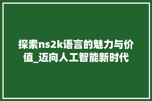 探索ns2k语言的魅力与价值_迈向人工智能新时代 360搜优化