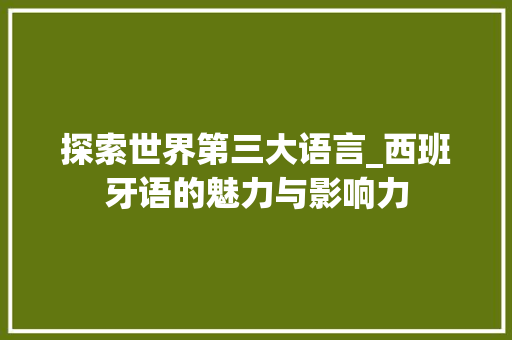 探索世界第三大语言_西班牙语的魅力与影响力