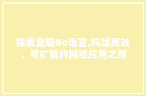 探索豆瓣Go语言,构建高效、可扩展的网络应用之路