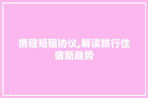 携程短租协议,解读旅行住宿新趋势